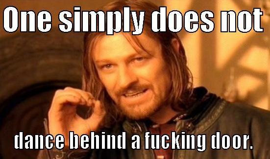 ONE SIMPLY DOES NOT  DANCE BEHIND A FUCKING DOOR. Boromir