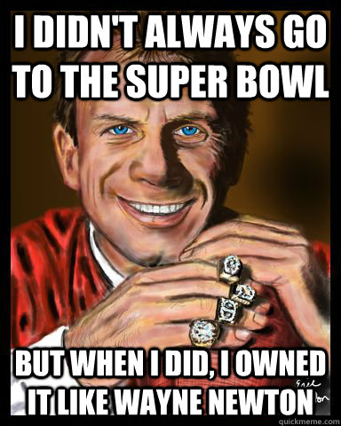 I didn't always go to the Super Bowl But when I did, I owned it like Wayne Newton  Joe Montana