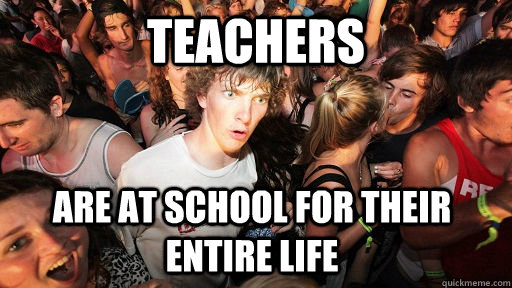 Teachers Are at school for their entire life - Teachers Are at school for their entire life  Sudden Clarity Clarence