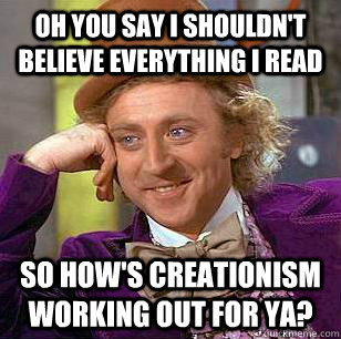 Oh you say I shouldn't believe everything I read So how's creationism working out for ya?  Condescending Wonka