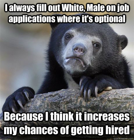 I always fill out White, Male on job applications where it's optional Because I think it increases my chances of getting hired  Confession Bear