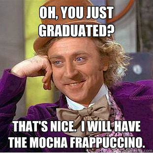 Oh, You just graduated? That's nice.  I will have the mocha frappuccino.  Creepy Wonka
