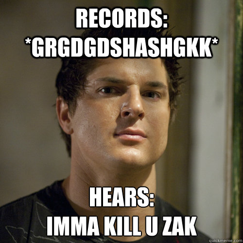 Records: *grgdgdshashgkk* hears: 
imma kill u zak - Records: *grgdgdshashgkk* hears: 
imma kill u zak  Ghost Adventures