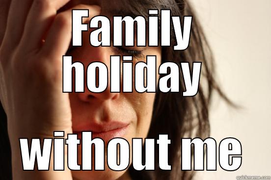 FAMILY HOLIDAY WITHOUT ME First World Problems