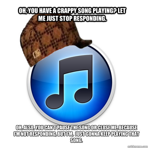 Oh, you have a crappy song playing? Let me just stop responding. Oh, also, you can't pause the song or close me, because i'm not responding, but i'm,  just gonna keep playing that song.  scumbag itunes