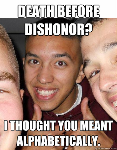 death before dishonor? i thought you meant alphabetically. - death before dishonor? i thought you meant alphabetically.  Cadet Valdez