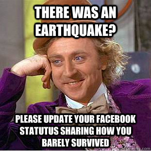 There was an earthquake? please update your facebook statutus sharing how you barely survived  Condescending Wonka