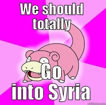 WE SHOULD TOTALLY GO INTO SYRIA Slowpoke