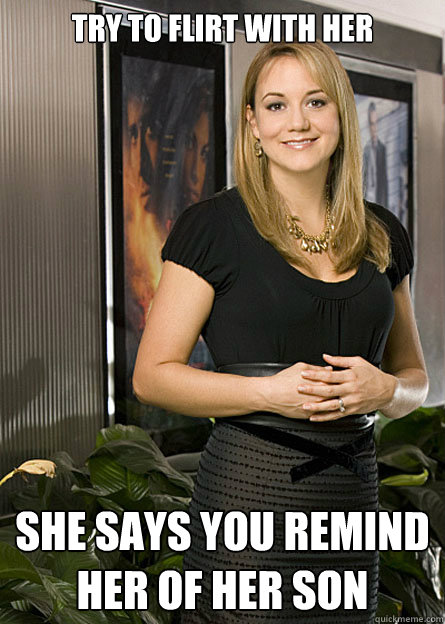 try to flirt with her She says you remind her of her son  That MILF at work that you want to bang