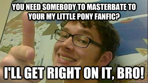 You Need somebody to masterbate to your My little pony fanfic? I'll get right on it, bro!   