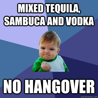 Mixed Tequila, sambuca and vodka no hangover  Success Kid