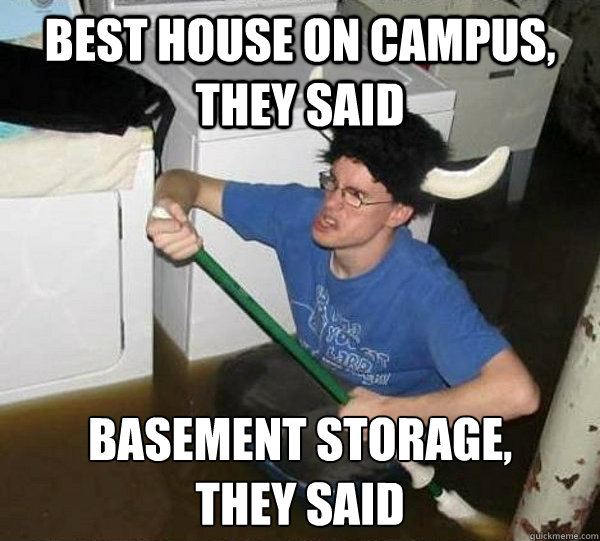 Best house on campus, they said Basement storage, 
they said  They said