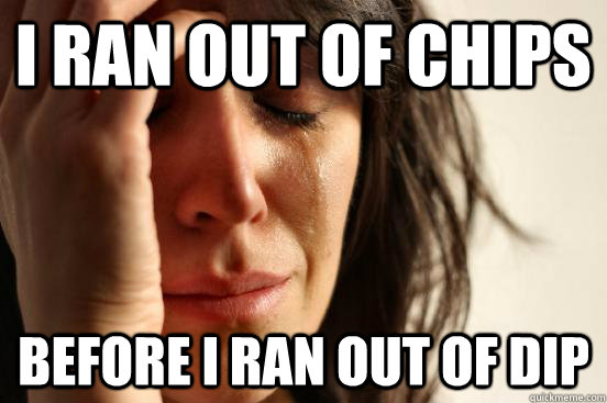 I ran out of chips Before I ran out of dip  First World Problems