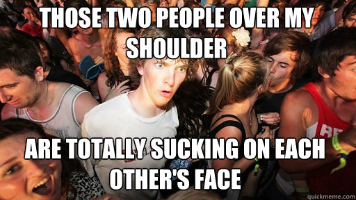 Those two people over my shoulder
 Are totally sucking on each other's face  Sudden Clarity Clarence