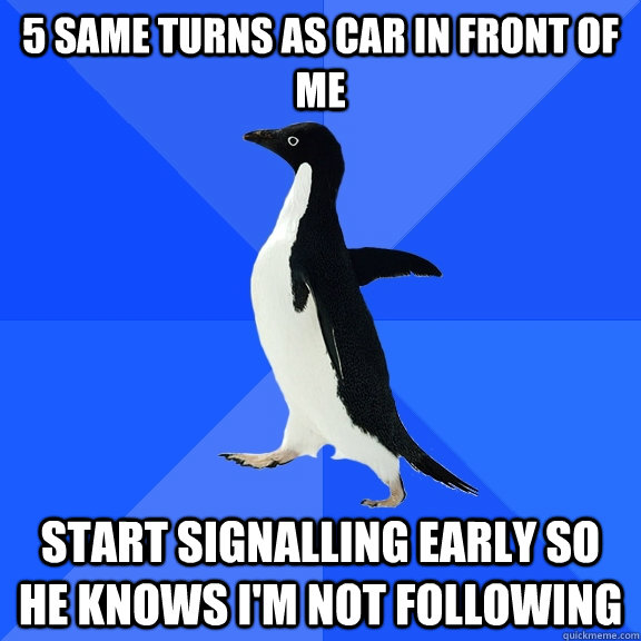 5 SAME TURNS AS CAR IN FRONT OF ME START SIGNALLING EARLY SO HE KNOWS I'M NOT FOLLOWING  Socially Awkward Penguin