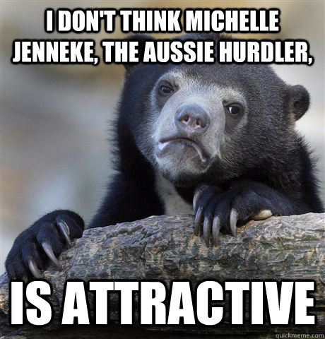 I don't think michelle jenneke, the aussie hurdler,  is attractive  Confession Bear
