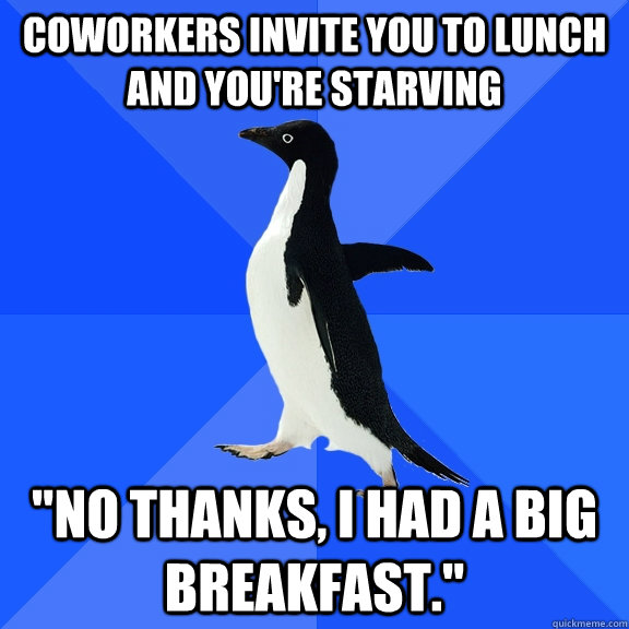 Coworkers invite you to lunch and you're starving 