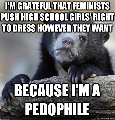 I'm grateful that feminists push high school girls' right to dress however they want  because I'm a pedophile  Confession Bear