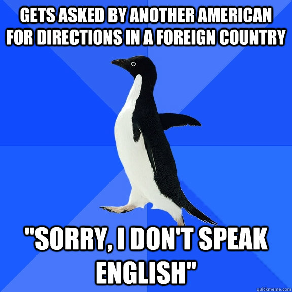 Gets asked by another American for directions in a foreign country 