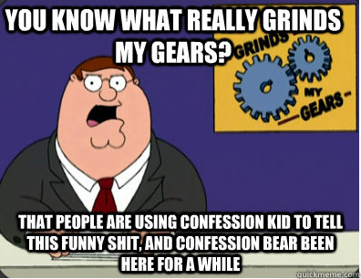 you know what really grinds my gears? that people are using confession kid to tell this funny shit, and confession bear been here for a while   Family Guy Grinds My Gears