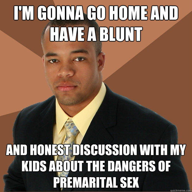 I'm gonna go home and have a blunt and honest discussion with my kids about the dangers of premarital sex  Successful Black Man