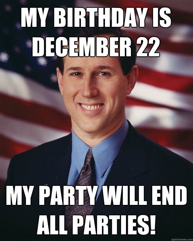 MY birthday is december 22 MY party will end all parties!  Rick Santorum