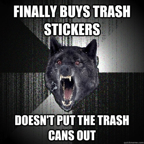 finally buys trash stickers doesn't put the trash cans out  Insanity Wolf