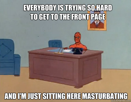 Everybody is trying so hard to get to the front page And I'm just sitting here masturbating  masturbating spiderman