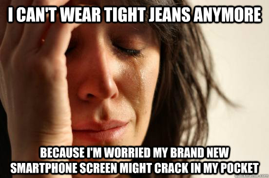 I can't wear tight jeans anymore Because i'm worried my brand new smartphone screen might crack in my pocket  First World Problems