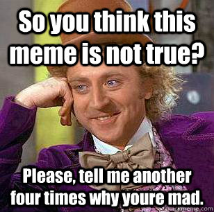 So you think this meme is not true? Please, tell me another four times why youre mad. - So you think this meme is not true? Please, tell me another four times why youre mad.  Condescending Wonka