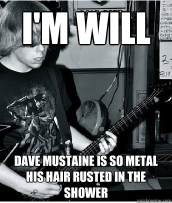 I'm Will Dave Mustaine is so metal his hair rusted in the shower  