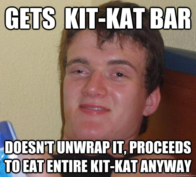 Gets  kit-kat bar Doesn't unwrap it, proceeds to eat entire kit-kat anyway - Gets  kit-kat bar Doesn't unwrap it, proceeds to eat entire kit-kat anyway  10 Guy