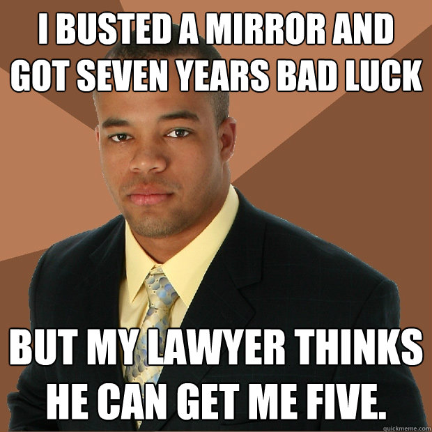 I busted a mirror and got seven years bad luck but my lawyer thinks he can get me five.   Successful Black Man