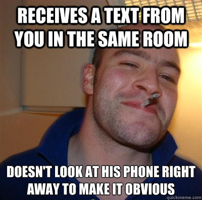 Receives a text from you in the same room doesn't look at his phone right away to make it obvious   GoodGuyGreg