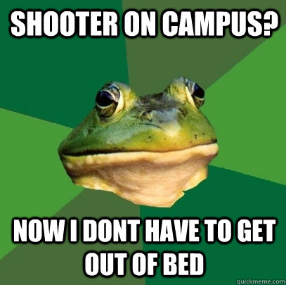 Shooter on campus? Now i dont have to get out of bed  Foul Bachelor Frog