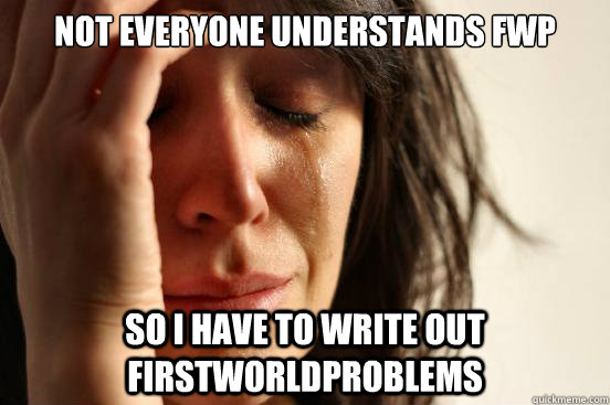 not everyone understands fwp so i have to write out firstworldproblems  First World Problems