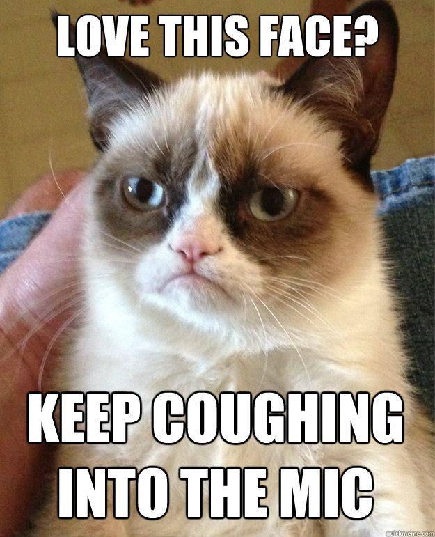 Love this face? Keep coughing into the mic  