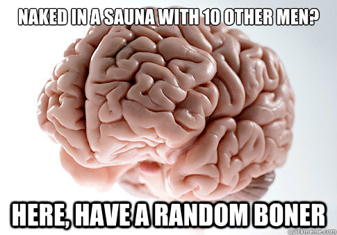 Naked in a sauna with 10 other men? Here, have a random boner  Scumbag Brain