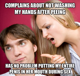 complains about not washing my hands after peeing has no problem putting my entire penis in her mouth during sex  