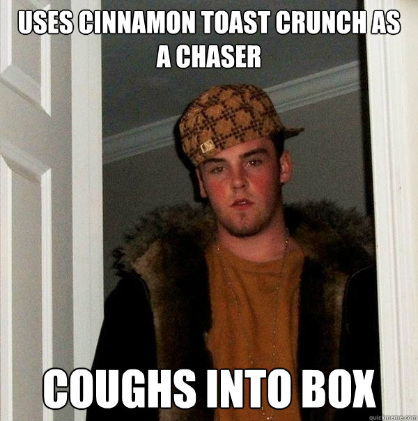 Uses Cinnamon Toast crunch as a chaser coughs into box  Scumbag Steve