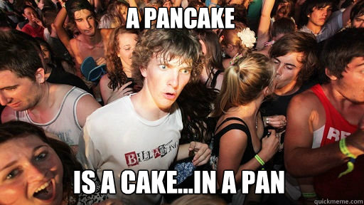 A pancake
 Is a cake...in a pan  Sudden Clarity Clarence