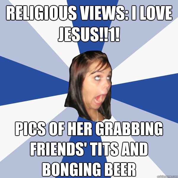 Religious views: i love jesus!!1! pics of her grabbing friends' tits and bonging beer  Annoying Facebook Girl