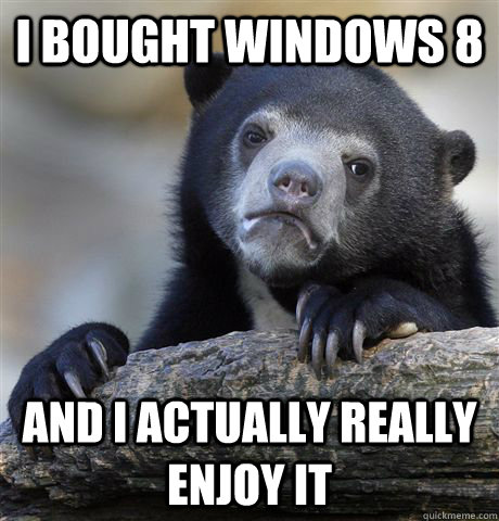 I bought Windows 8 and I actually really enjoy it  Confession Bear