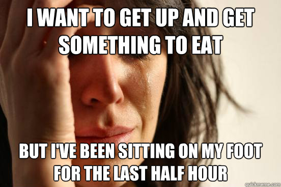 I want to get up and get something to eat But I've been sitting on my foot for the last half hour  First World Problems