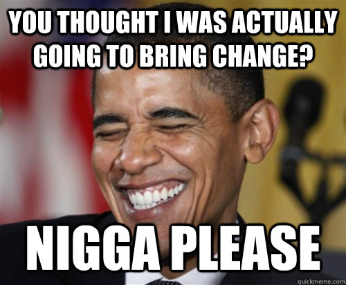 you thought i was actually going to bring change? nigga please - you thought i was actually going to bring change? nigga please  Scumbag Obama