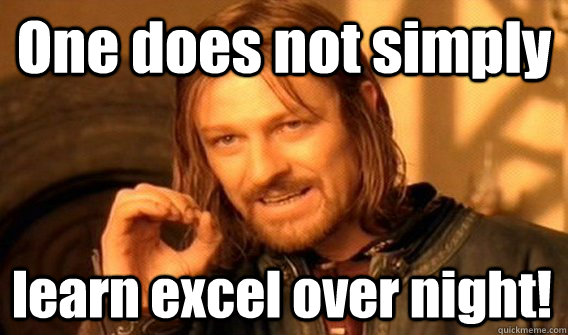 One does not simply learn excel over night!  One Does Not Simply