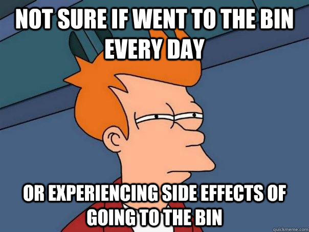 Not sure if went to the bin every day Or experiencing side effects of going to the bin  Futurama