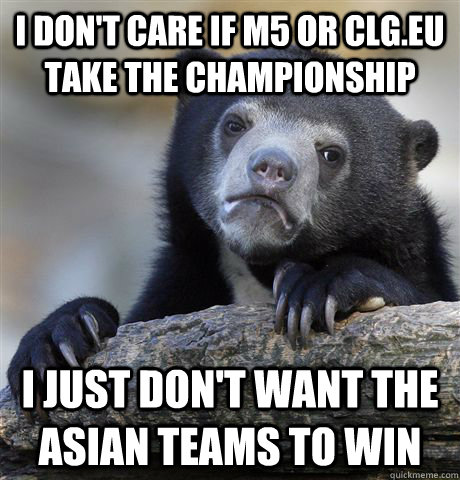 I don't care if M5 or CLG.EU take the championship I just don't want the asian teams to win  Confession Bear