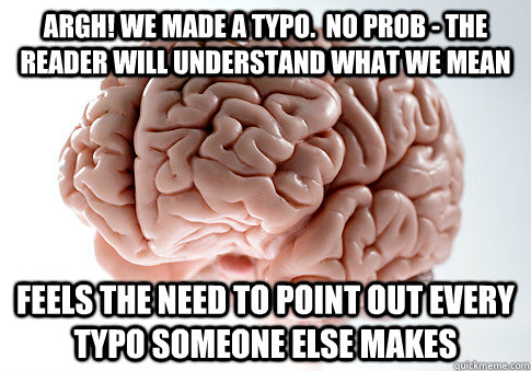 ARGH! we made a typo.  No prob - the reader will understand what we mean feels the need to point out every typo someone else makes  Scumbag Brain