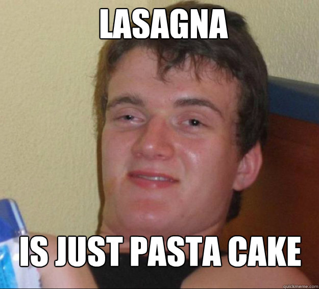Lasagna is just pasta cake  10guy